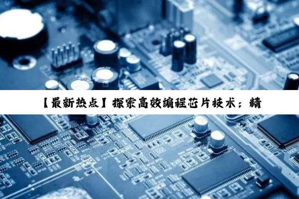 今日科普|kaiyun中国登录入口登录: 【最新热点】探索高效编程芯片技术：精选芯片编程器与未来趋势分析