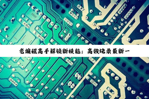 老编程高手解锁新技能：高效烧录最新一代编程芯片，紧跟AIoT时代潮流