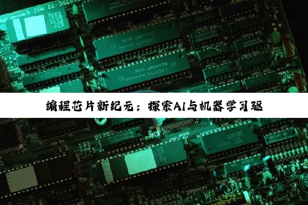 编程芯片新纪元：探索AI与机器学习驱动的机器人芯片编程热点