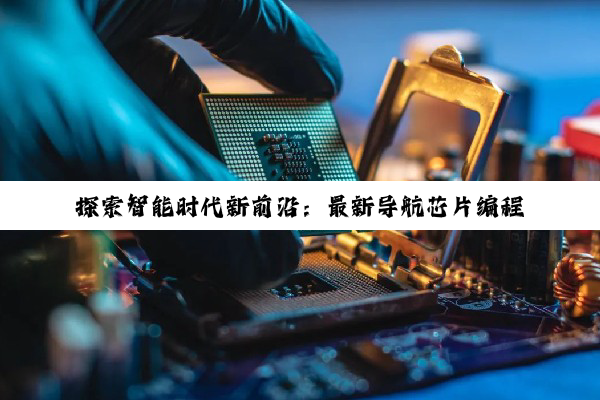 今日科普|探索智能时代新前沿：最新导航芯片编程技术引领自动驾驶与物联网创新热潮