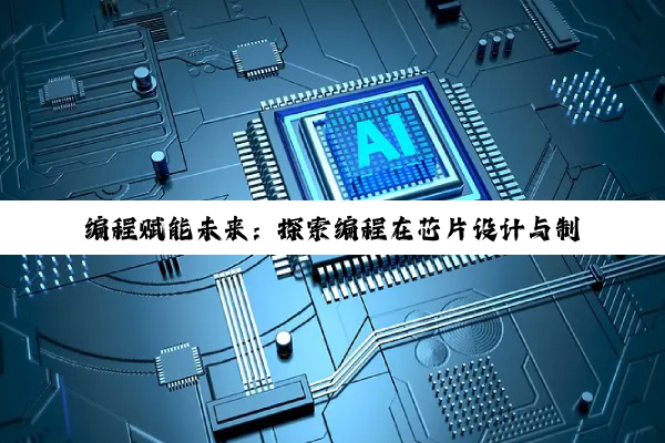 今日科普|编程赋能未来：探索编程在芯片设计与制造中的最新热点与应用