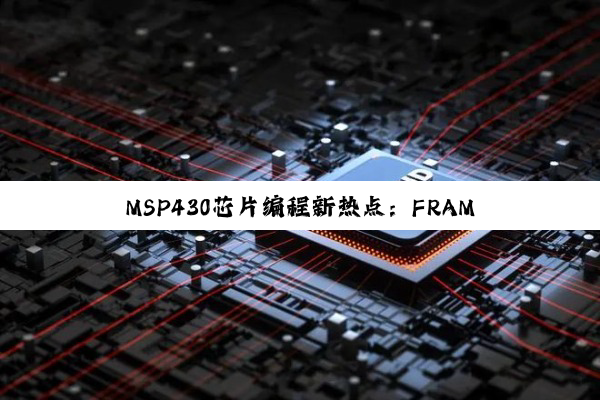 MSP430芯片编程新热点：FRAM技术引领超低功耗与高效能编程时代