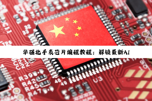 今日科普|华强北手表芯片编程教程：解锁最新AI与可编程通信芯片技术热点