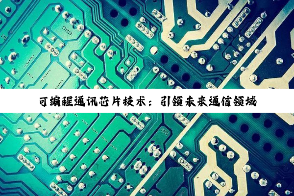 可编程通讯芯片技术：引领未来通信领域，RISC-V与FPGA创新热点解析