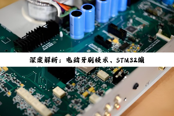 【今日要闻】深度解析：电动牙刷技术、STM32编程及PLC新型电力系统设计