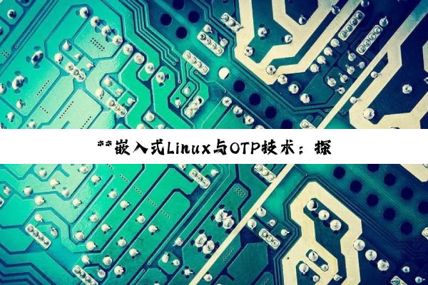 【今日要闻】**嵌入式Linux与OTP技术：探索STM32MP1启动流程及高安全性SoC设...