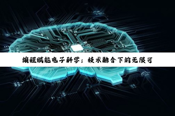 【科普解答】编程赋能电子科学：技术融合下的无限可能与职业新篇
